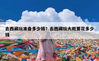 去西藏玩准备多少钱？去西藏玩大概要花多少钱