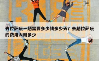 去拉萨玩一趟需要多少钱多少天？去趟拉萨玩的费用大概多少