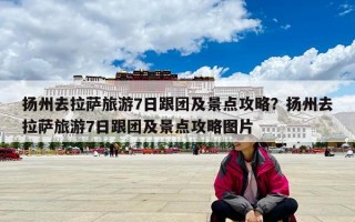 扬州去拉萨旅游7日跟团及景点攻略？扬州去拉萨旅游7日跟团及景点攻略图片