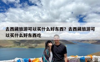 去西藏旅游可以买什么好东西？去西藏旅游可以买什么好东西吃