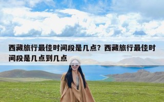 西藏旅行最佳时间段是几点？西藏旅行最佳时间段是几点到几点