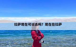 拉萨现在可以去吗？现在在拉萨