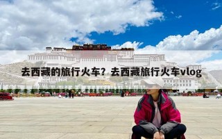 去西藏的旅行火车？去西藏旅行火车vlog