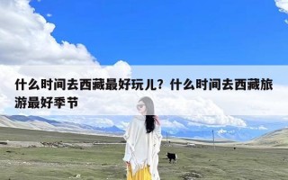 什么时间去西藏最好玩儿？什么时间去西藏旅游最好季节