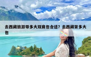 去西藏旅游带多大双肩包合适？去西藏背多大包