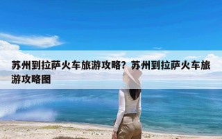 苏州到拉萨火车旅游攻略？苏州到拉萨火车旅游攻略图