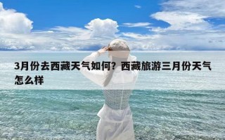 3月份去西藏天气如何？西藏旅游三月份天气怎么样