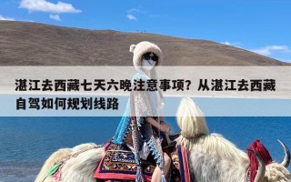 湛江去西藏七天六晚注意事项？从湛江去西藏自驾如何规划线路