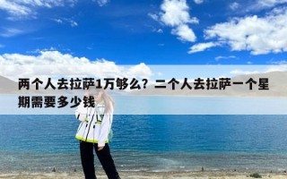 两个人去拉萨1万够么？二个人去拉萨一个星期需要多少钱
