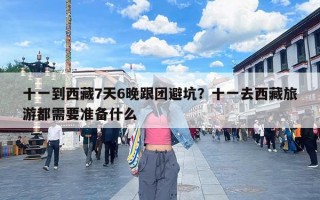 十一到西藏7天6晚跟团避坑？十一去西藏旅游都需要准备什么