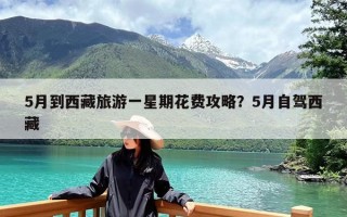 5月到西藏旅游一星期花费攻略？5月自驾西藏