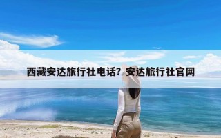 西藏安达旅行社电话？安达旅行社官网