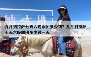 九月到拉萨七天六晚跟团多少钱？九月到拉萨七天六晚跟团多少钱一天