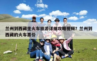 兰州到西藏坐火车旅游详细攻略视频？兰州到西藏的火车票价