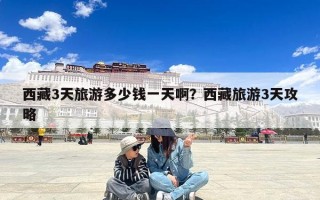 西藏3天旅游多少钱一天啊？西藏旅游3天攻略