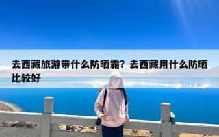 去西藏旅游带什么防晒霜？去西藏用什么防晒比较好