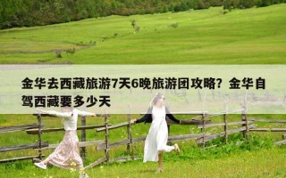 金华去西藏旅游7天6晚旅游团攻略？金华自驾西藏要多少天