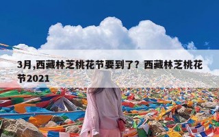 3月,西藏林芝桃花节要到了？西藏林芝桃花节2021