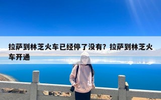 拉萨到林芝火车已经停了没有？拉萨到林芝火车开通