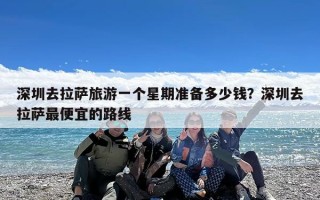 深圳去拉萨旅游一个星期准备多少钱？深圳去拉萨最便宜的路线