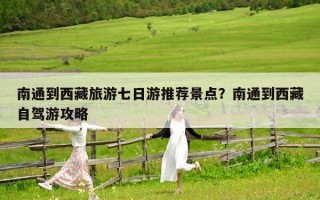 南通到西藏旅游七日游推荐景点？南通到西藏自驾游攻略