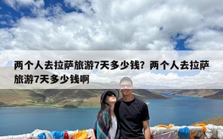 两个人去拉萨旅游7天多少钱？两个人去拉萨旅游7天多少钱啊