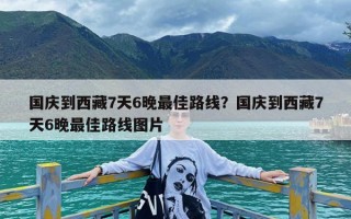 国庆到西藏7天6晚最佳路线？国庆到西藏7天6晚最佳路线图片