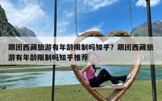 跟团西藏旅游有年龄限制吗知乎？跟团西藏旅游有年龄限制吗知乎推荐