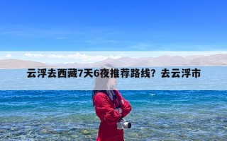 云浮去西藏7天6夜推荐路线？去云浮市