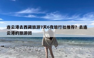 连云港去西藏旅游7天6夜旅行社推荐？去连云港的旅游团