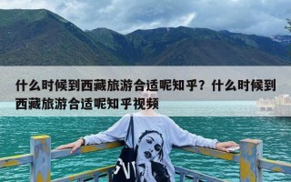 什么时候到西藏旅游合适呢知乎？什么时候到西藏旅游合适呢知乎视频