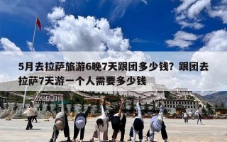 5月去拉萨旅游6晚7天跟团多少钱？跟团去拉萨7天游一个人需要多少钱