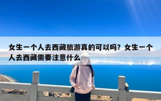 女生一个人去西藏旅游真的可以吗？女生一个人去西藏需要注意什么