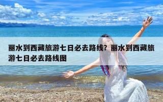 丽水到西藏旅游七日必去路线？丽水到西藏旅游七日必去路线图