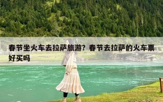 春节坐火车去拉萨旅游？春节去拉萨的火车票好买吗