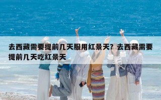 去西藏需要提前几天服用红景天？去西藏需要提前几天吃红景天