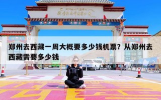郑州去西藏一周大概要多少钱机票？从郑州去西藏需要多少钱