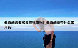 去西藏需要买鼻腔喷雾吗？去西藏要带什么常用药