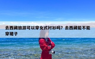 去西藏旅游可以穿女式衬衫吗？去西藏能不能穿裙子