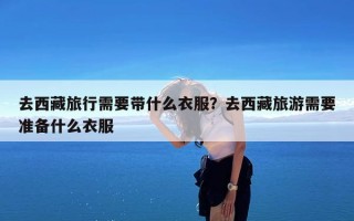 去西藏旅行需要带什么衣服？去西藏旅游需要准备什么衣服