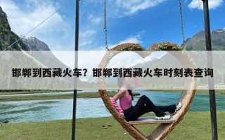 邯郸到西藏火车？邯郸到西藏火车时刻表查询
