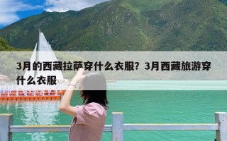 3月的西藏拉萨穿什么衣服？3月西藏旅游穿什么衣服