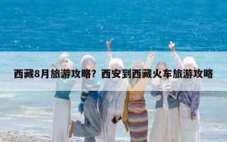 西藏8月旅游攻略？西安到西藏火车旅游攻略