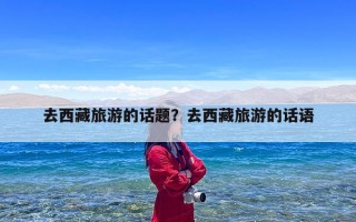 去西藏旅游的话题？去西藏旅游的话语