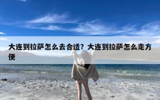 大连到拉萨怎么去合适？大连到拉萨怎么走方便