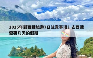 2025年到西藏旅游7日注意事项？去西藏需要几天的假期