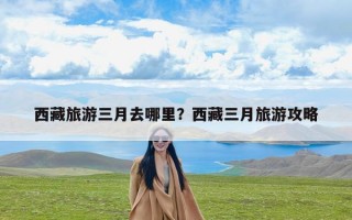西藏旅游三月去哪里？西藏三月旅游攻略