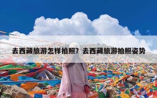 去西藏旅游怎样拍照？去西藏旅游拍照姿势