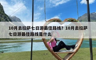 10月去拉萨七日游最佳路线？10月去拉萨七日游最佳路线是什么