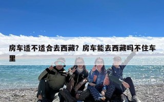 房车适不适合去西藏？房车能去西藏吗不住车里